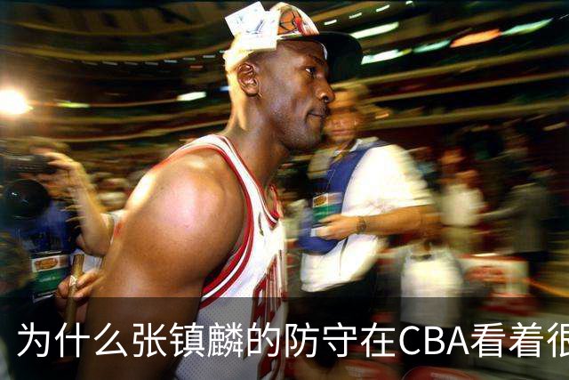 为什么张镇麟的防守在CBA看着很顶，到了国际赛场就不行了？